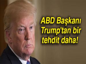 ABD Başkanı Trump'tan bir tehdit daha!