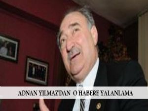 ADNAN YILMAZ'DAN  O HABERE YALANLAMA