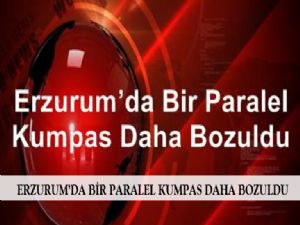  ERZURUM'DA BİR PARALEL KUMPAS DAHA BOZULDU 